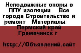 Неподвижные опоры в ППУ изоляции. - Все города Строительство и ремонт » Материалы   . Пермский край,Гремячинск г.